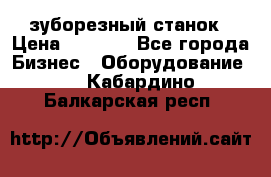 525 зуборезный станок › Цена ­ 1 000 - Все города Бизнес » Оборудование   . Кабардино-Балкарская респ.